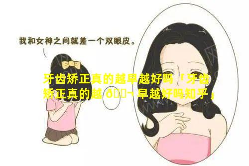 牙齿矫正真的越早越好吗「牙齿矫正真的越 🐬 早越好吗知乎」